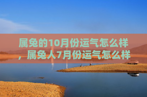 属兔的10月份运气怎么样，属兔人7月份运气怎么样，7月份属兔人的运势