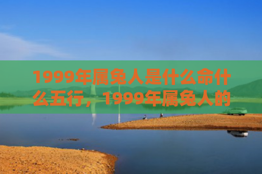 1999年属兔人是什么命什么五行，1999年属兔人的婚姻命运如何，当年出生的属兔人婚姻运程如何