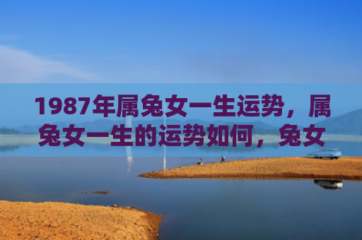 1987年属兔女一生运势，属兔女一生的运势如何，兔女的人生运势展望
