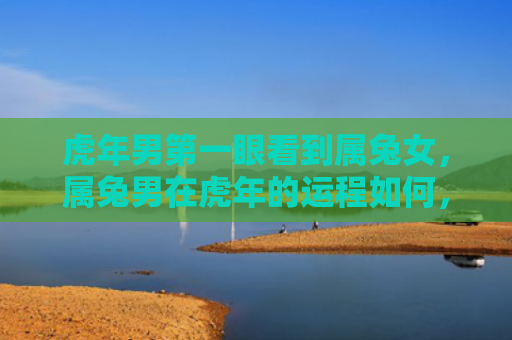 虎年男第一眼看到属兔女，属兔男在虎年的运程如何，属兔男在虎年的运势分析