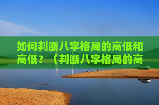 如何判断八字格局的高低和高低？（判断八字格局的高低）