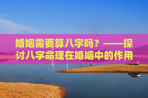 婚姻需要算八字吗？——探讨八字命理在婚姻中的作用？（婚姻需要算八字吗探讨八字命理）