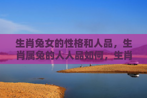 生肖兔女的性格和人品，生肖属兔的人人品如何，生肖属兔的人人品比较好