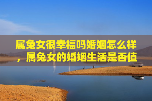属兔女很幸福吗婚姻怎么样，属兔女的婚姻生活是否值得期待