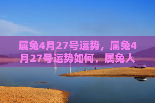 属兔4月27号运势，属兔4月27号运势如何，属兔人在4月27号的运势分析