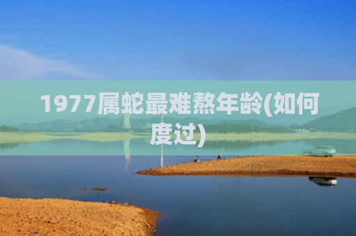 1977属蛇最难熬年龄(如何度过)