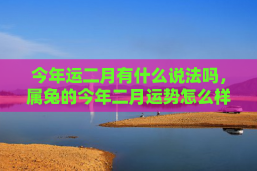 今年运二月有什么说法吗，属兔的今年二月运势怎么样，兔子在今年二月的运势展望