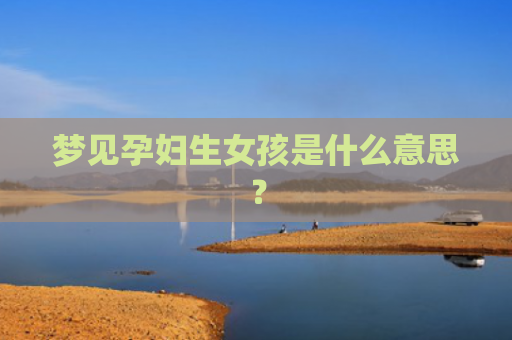 梦见孕妇生女孩是什么意思？