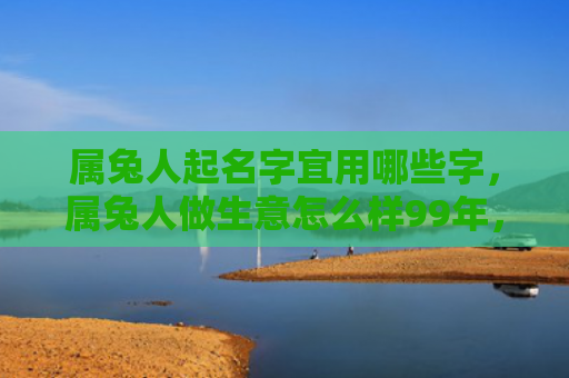 属兔人起名字宜用哪些字，属兔人做生意怎么样99年，属兔人在99年做生意的表现如何