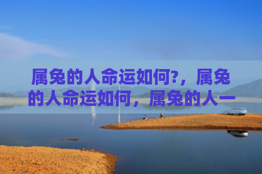 属兔的人命运如何?，属兔的人命运如何，属兔的人一生的发展轨迹