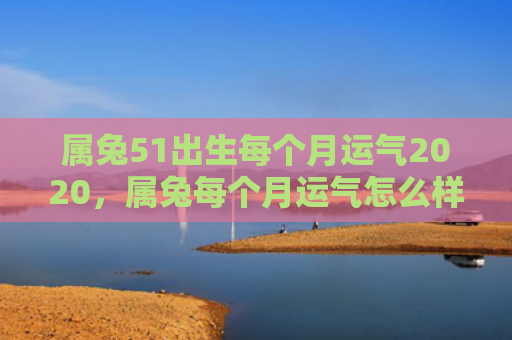 属兔51出生每个月运气2020，属兔每个月运气怎么样呀，属兔的每个月运势