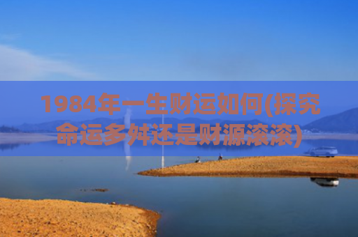 1984年一生财运如何(探究命运多舛还是财源滚滚)