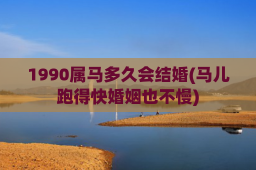 1990属马多久会结婚(马儿跑得快婚姻也不慢)