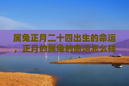 属兔正月二十四出生的命运，正月的属兔的命运怎么样女，属兔女的正月命运如何