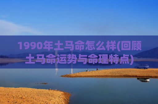 1990年土马命怎么样(回顾土马命运势与命理特点)