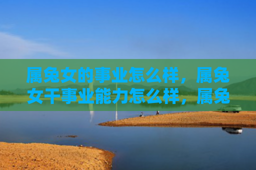 属兔女的事业怎么样，属兔女干事业能力怎么样，属兔女的事业能力评价