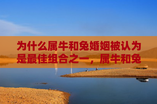 为什么属牛和兔婚姻被认为是最佳组合之一，属牛和兔婚姻是否合适