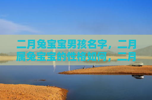 二月兔宝宝男孩名字，二月属兔宝宝的性格如何，二月出生的兔宝宝性格特点