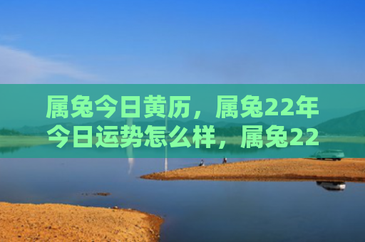 属兔今日黄历，属兔22年今日运势怎么样，属兔22年应该如何开展日常生活