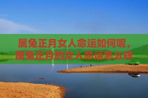 属兔正月女人命运如何呢，属兔正月的女人命运怎么样，属兔正月的女人命运如何