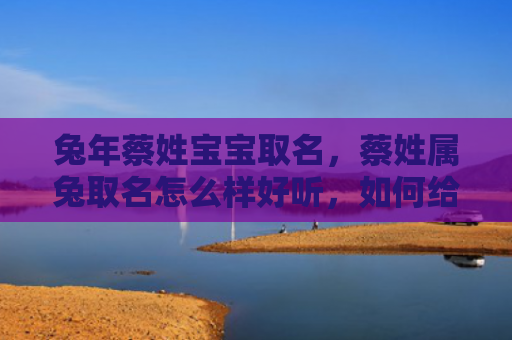 兔年蔡姓宝宝取名，蔡姓属兔取名怎么样好听，如何给蔡姓属兔的宝宝取一个好名字