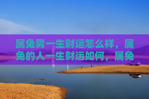 属兔男一生财运怎么样，属兔的人一生财运如何，属兔者大富大贵