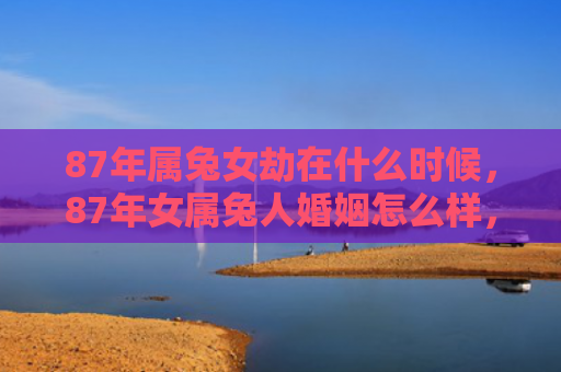 87年属兔女劫在什么时候，87年女属兔人婚姻怎么样，兔女婚姻观察