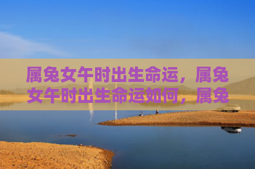 属兔女午时出生命运，属兔女午时出生命运如何，属兔女午时出生的人运势如何