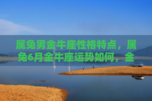 属兔男金牛座性格特点，属兔6月金牛座运势如何，金牛座兔子要注意什么