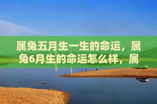属兔五月生一生的命运，属兔6月生的命运怎么样，属兔6月生命运解析