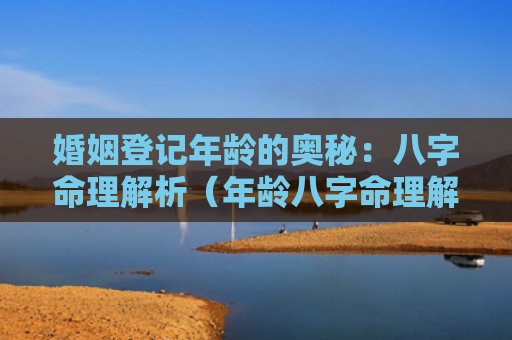 婚姻登记年龄的奥秘：八字命理解析（年龄八字命理解析奥秘）
