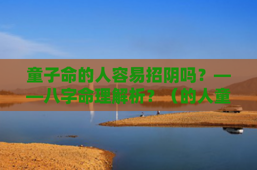 童子命的人容易招阴吗？——八字命理解析？（的人童子命八字命理解析）
