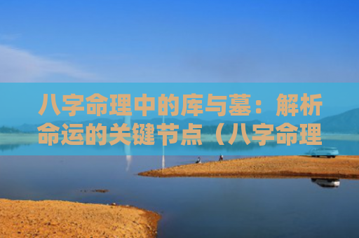 八字命理中的库与墓：解析命运的关键节点（八字命理节点解析）
