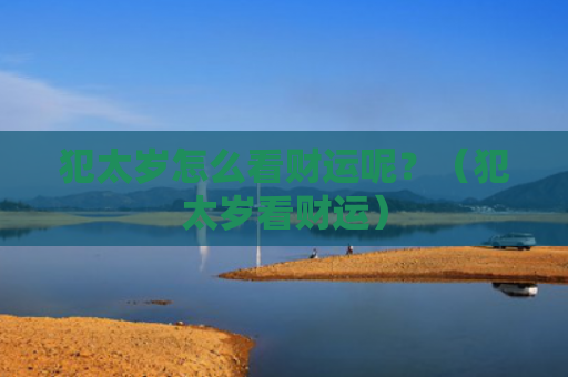 犯太岁怎么看财运呢？（犯太岁看财运）