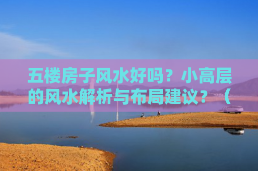 五楼房子风水好吗？小高层的风水解析与布局建议？（房子风水风水解析好吗）