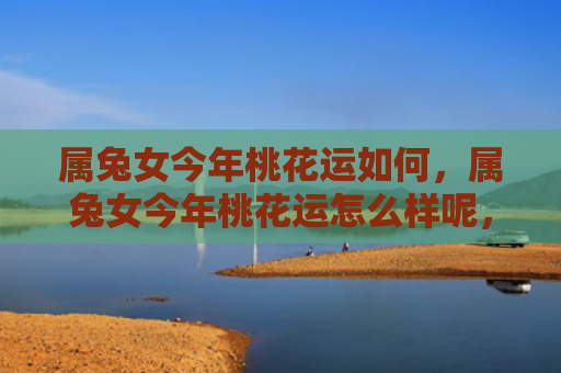 属兔女今年桃花运如何，属兔女今年桃花运怎么样呢，属兔女今年桃花运不错