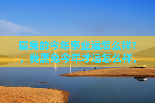 属兔的今年事业运怎么样?，我属兔今年才运怎么样，属兔人今年的运势表现