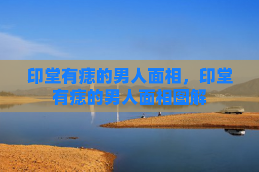 印堂有痣的男人面相，印堂有痣的男人面相图解
