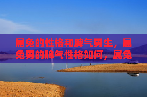 属兔的性格和脾气男生，属兔男的脾气性格如何，属兔男的性格特点是什么
