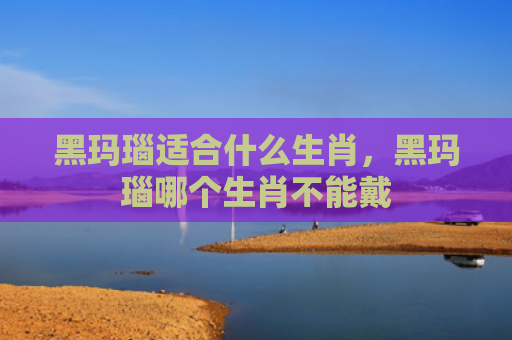 黑玛瑙适合什么生肖，黑玛瑙哪个生肖不能戴