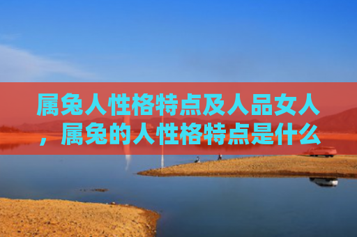 属兔人性格特点及人品女人，属兔的人性格特点是什么，属兔的人是如何表现出自己的性格特点的