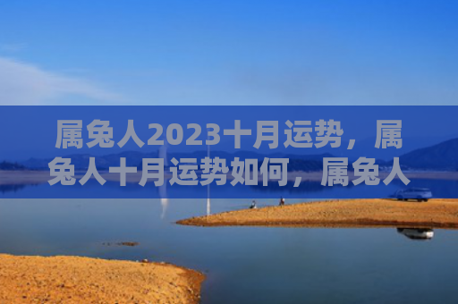 属兔人2023十月运势，属兔人十月运势如何，属兔人十月运气大揭秘