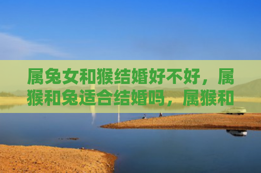 属兔女和猴结婚好不好，属猴和兔适合结婚吗，属猴和兔的婚姻特点分析
