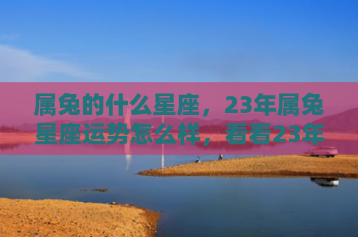 属兔的什么星座，23年属兔星座运势怎么样，看看23年属兔的你运势如何