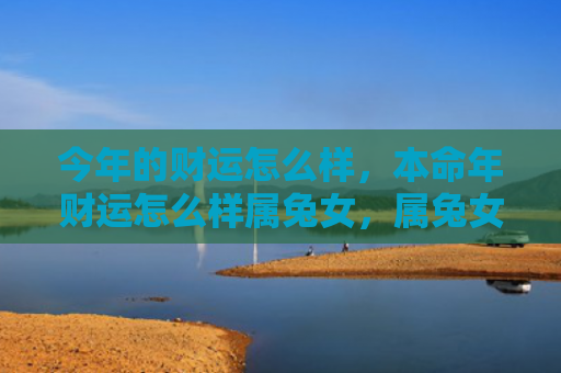 今年的财运怎么样，本命年财运怎么样属兔女，属兔女的本命年财运如何