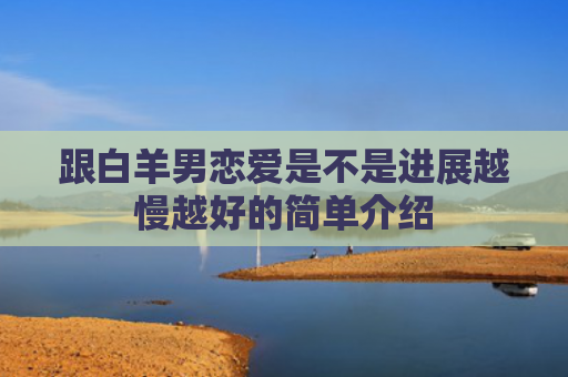 跟白羊男恋爱是不是进展越慢越好的简单介绍