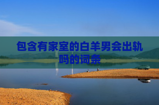 包含有家室的白羊男会出轨吗的词条