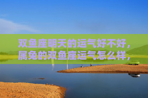 双鱼座明天的运气好不好，属兔的双鱼座运气怎么样，属兔的双鱼座会得到好运吗