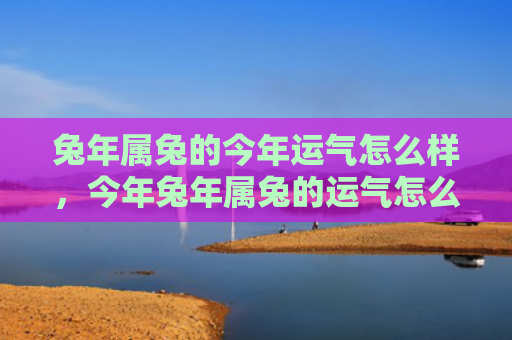 兔年属兔的今年运气怎么样，今年兔年属兔的运气怎么样，兔年属兔的人运气如何