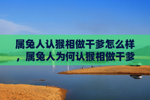 属兔人认猴相做干爹怎么样，属兔人为何认猴相做干爹